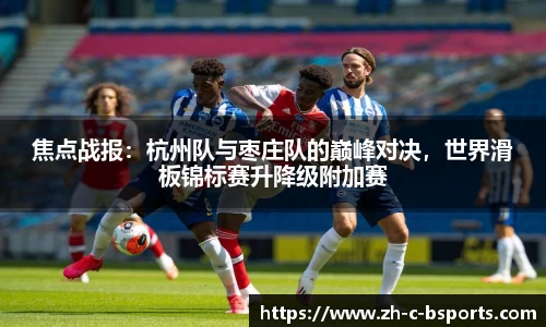 焦点战报：杭州队与枣庄队的巅峰对决，世界滑板锦标赛升降级附加赛