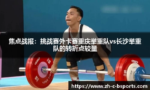 焦点战报：挑战赛外卡赛重庆举重队vs长沙举重队的转折点较量