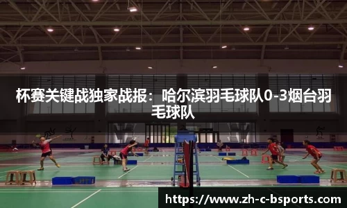 杯赛关键战独家战报：哈尔滨羽毛球队0-3烟台羽毛球队