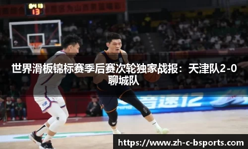 世界滑板锦标赛季后赛次轮独家战报：天津队2-0聊城队