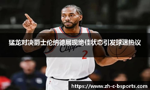 猛龙对决爵士伦纳德展现绝佳状态引发球迷热议