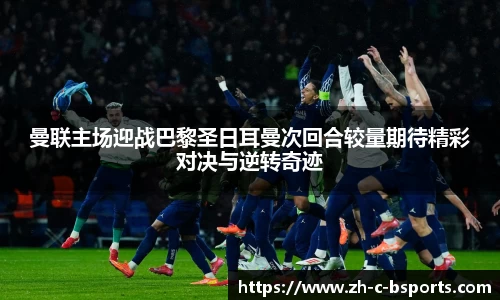 曼联主场迎战巴黎圣日耳曼次回合较量期待精彩对决与逆转奇迹